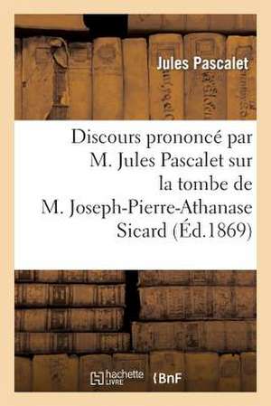 Discours Prononce Par M. Jules Pascalet Sur La Tombe de M. Joseph-Pierre-Athanase Sicard