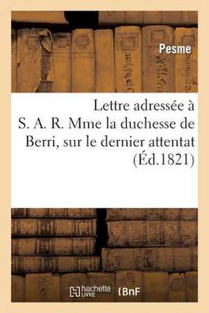 Lettre Adressee A S. A. R. Mme La Duchesse de Berri, Sur Le Dernier Attentat Dirige Contre Le Roi