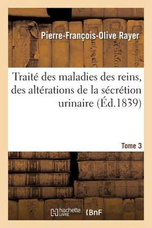 Traite Des Maladies Des Reins, Des Alterations de La Secretion Urinaire. Tome 3 de Rayer-P-F-O