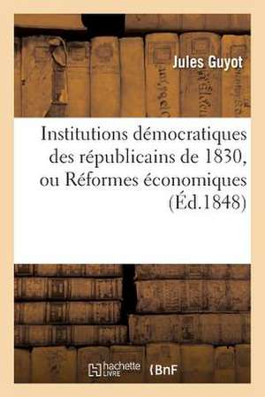 Institutions Democratiques Des Republicains de 1830, Ou Reformes Economiques, Administratives