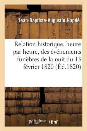 Relation Historique, Heure Par Heure, Des Evenemens Funebres de La Nuit Du 13 Fevrier 1820