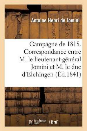 Campagne de 1815. Correspondance Entre M. Le Lieutenant-General Bon Jomini Et M. Le Duc D'Elchingen