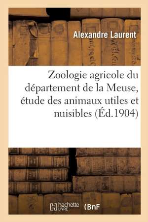 Zoologie Agricole Du Département de la Meuse, Étude Des Animaux Utiles Et Nuisibles À l'Agriculture de Laurent Alexandre