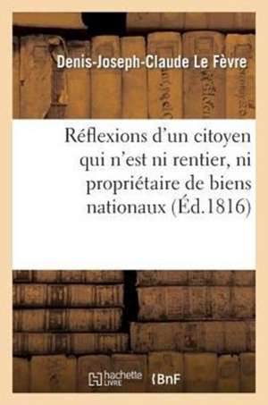 Reflexions D'Un Citoyen Qui N'Est Ni Rentier, Ni Proprietaire de Biens Nationaux, Ni Creancier