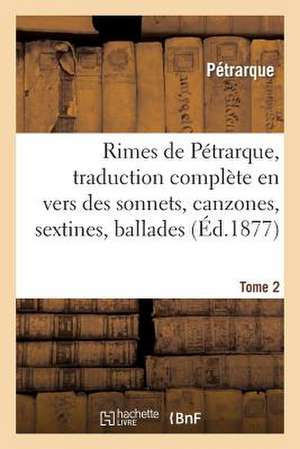 Rimes de Petrarque, Traduction Complete En Vers Des Sonnets, Canzones. Tome 2