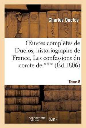 Oeuvres Completes de Duclos, Historiographe de France, T. 8 Les Confessions Du Comte de ***