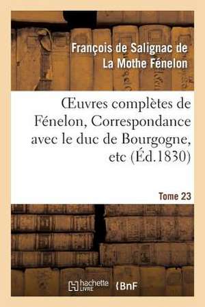 Oeuvres Completes de Fenelon, Tome XXIII. Correspondance Avec Le Duc de Bourgogne, Etc