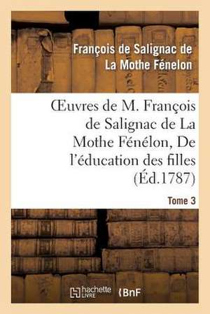 Oeuvres de M. Francois de Salignac de La Mothe Fenelon, Tome 3. de L'Education Des Filles de La Mothe Fenelon-F