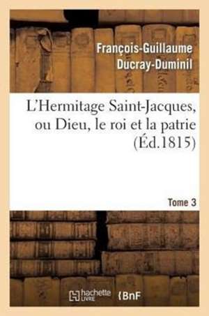 L'Hermitage Saint-Jacques, Ou Dieu, Le Roi Et La Patrie.Tome 3