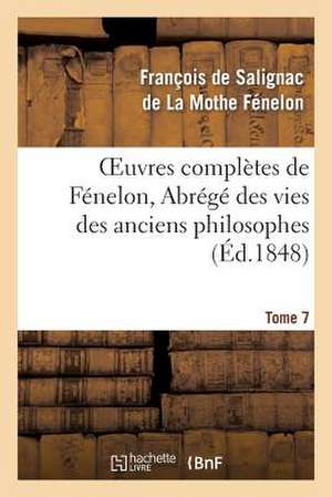 Oeuvres Completes de Fenelon, Tome 7 Abrege Des Vies Des Anciens Philosophes de de la Mothe Fenelon-F