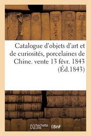 Catalogue D'Objets D'Art Et de Curiosites, Porcelaines de Chine. Vente 13 Fevr. 1843