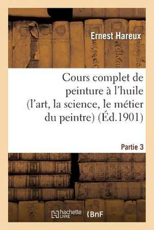 Cours Complet de Peinture A L'Huile (L'Art, la Science, le Metier Du Peintre). Partie 3