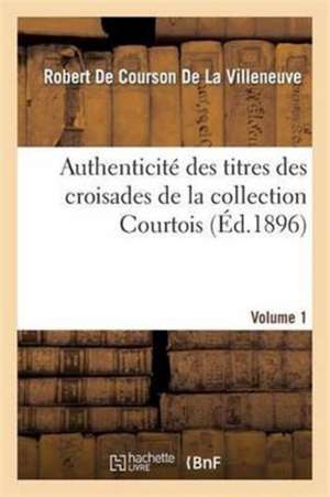 Authenticité Des Titres Des Croisades de la Collection Courtois Volume 1 de Robert de Courson de la Villeneuve