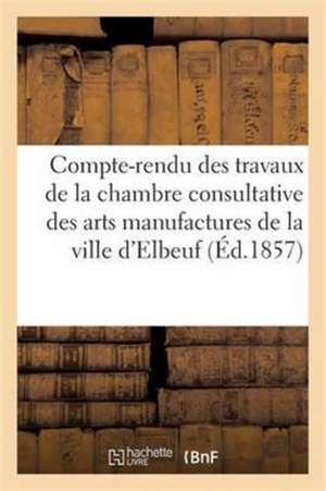 Compte-Rendu Des Travaux de la Chambre Consultative Des Arts Et Manufactures de la Ville d'Elbeuf de Sans Auteur