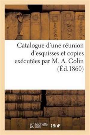 Catalogue d'Une Réunion d'Esquisses Et Copies Exécutées Par M. A. Colin de Sans Auteur