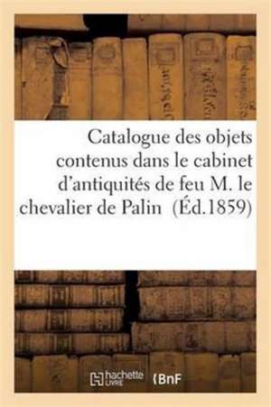 Catalogue Des Objets Contenus Dans Le Cabinet d'Antiquités de Feu M. Le Chevalier de Palin de Sans Auteur