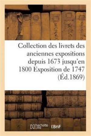 Collection Des Livrets Des Anciennes Expositions Depuis 1673 Jusqu'en 1800 Exposition de 1747 de Sans Auteur