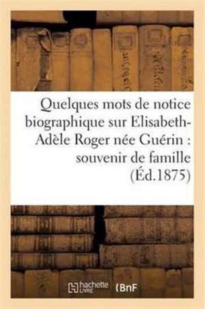 Quelques Mots de Notice Biographique Sur Elisabeth-Adèle Roger Née Guérin de Sans Auteur