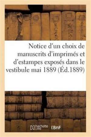 Notice d'Un Choix de Manuscrits d'Imprimés Et d'Estampes Mai 1889: Acquis Dans Ces Dernières Années Et Exposés Dans Le Vestibule de Sans Auteur