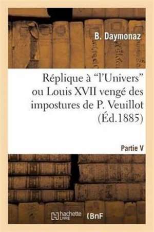 Réplique À l'Univers Ou Louis XVII Vengé Des Impostures de B. Daymonaz