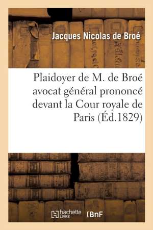 Plaidoyer de M. de Broé Avocat Général Prononcé Devant La Cour Royale de Paris: Cause Relative Au Comté de Vertus Entre Le Préfet de la Marne Représen de Jacques Nicolas de Broé