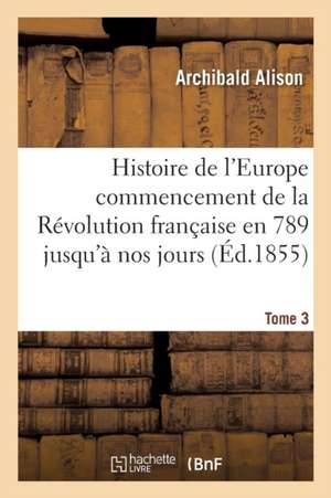 Histoire de l'Europe Depuis Le Commencement de la Révolution Française En 1789 Jusqu'à Nos Jours T03 de Archibald Alison