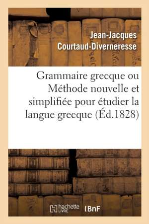 Grammaire Grecque Ou Méthode Nouvelle Et Simplifiée Pour Étudier La Langue Grecque de Jean-Jacques Courtaud-Divernéresse