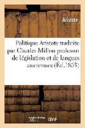 Politique d'Aristote Traduite Du Grec Avec Des Notes Et Des Éclaircissemens Par Charles Million de Aristote