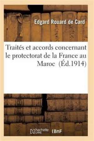 Traités Et Accords Concernant Le Protectorat de la France Au Maroc de Rouard De Card-E