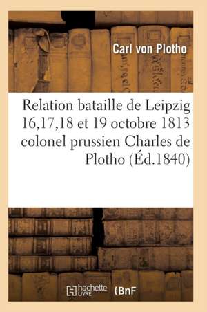 Relation de la Bataille de Leipzig 16, 17, 18 Et 19 Octobre 1813 Colonel Prussien Charles de Plotho de von Plotho-C