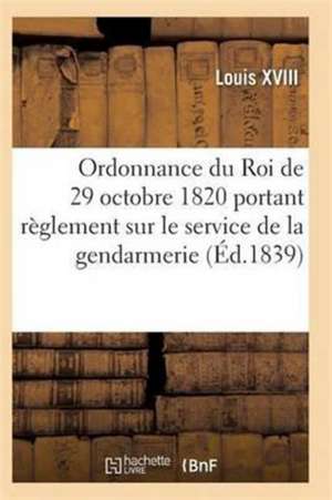 Ordonnance Du Roi de 29 Octobre 1820, Annotée, Portant Règlement Sur Le Service de la Gendarmerie de Louis XVIII