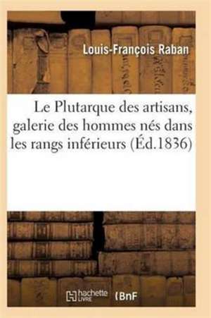 Le Plutarque Des Artisans, Galerie Des Hommes Nés Dans Les Rangs Inférieur de Raban-L-F