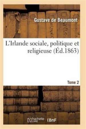 L'Irlande Sociale, Politique Et Religieuse T02 de De Beaumont-G