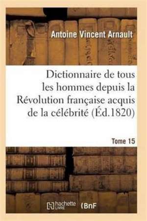 Dictionnaire Historique Et Raisonné de Tous Les Hommes Depuis La Révolution Française T.15 de Arnault-A