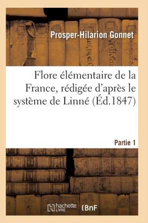 Flore Élémentaire de la France, Rédigée d'Après Le Système de Linné Partie 1 de Gonnet-P-H