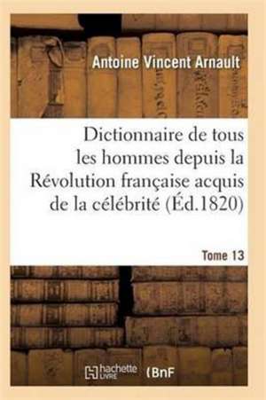 Dictionnaire Historique Et Raisonné de Tous Les Hommes Depuis La Révolution Française T.13 de Arnault-A