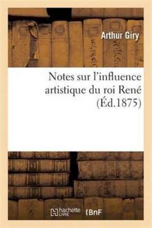 Notes Sur l'Influence Artistique Du Roi René de Arthur Giry