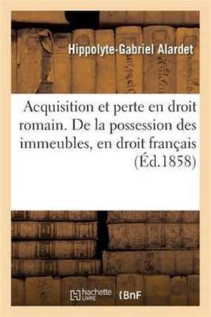 Acquisition Et Perte de la Possession, Droit Romain Possession Des Immeubles, En Droit Français de Alardet