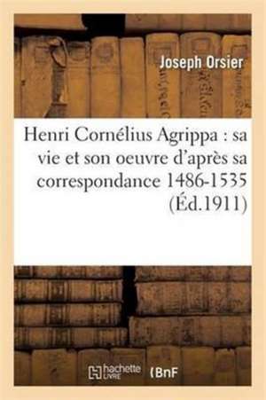 Henri Cornélius Agrippa: Sa Vie Et Son Oeuvre d'Après Sa Correspondance 1486-1535 de Joseph Orsier