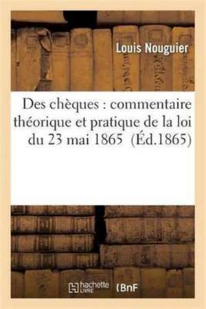 Des Chèques: Commentaire Théorique Et Pratique de la Loi Du 23 Mai 1865 de Louis Nouguier