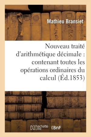 Nouveau Traité d'Arithmétique Décimale: Contenant Toutes Les Opérations Ordinaires Du Calcul 42e Éd de Mathieu Bransiet