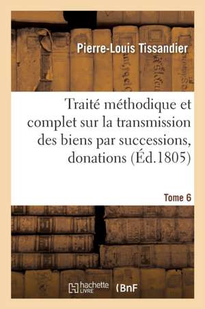 Traité Méthodique Complet Sur La Transmission Des Biens Par Successions, Donations Et Testamens T06 de Tissandier