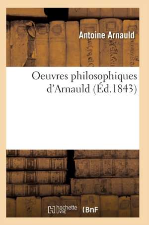 Oeuvres Philosophiques d'Arnauld de Antoine Arnauld