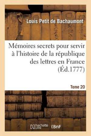 Memoires Secrets Pour Servir A L'Histoire de La Republique Des Lettres En France. Tome 20