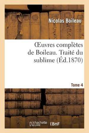 Oeuvres Completes de Boileau. T. 4. Traite Du Sublime