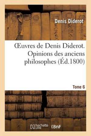 Oeuvres de Denis Diderot. Opinions Des Anciens Philosophes T. 6