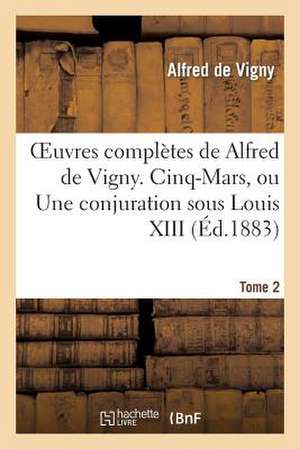 Oeuvres Completes de Alfred de Vigny. Cinq-Mars, Ou Une Conjuration Sous Louis XIII. Tome 2