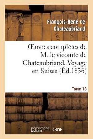 Oeuvres Completes de M. Le Vicomte de Chateaubriand. T. 13 Voyage En Suisse