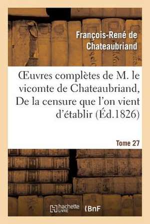 Oeuvres Completes de M. Le Vicomte de Chateaubriand. T 27 de La Censure Que L'On Vient D'Etablir