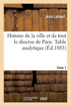 Histoire de La Ville Et de Tout Le Diocese de Paris. Table Analytique. Tome 1